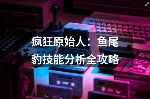 疯狂原始人:鱼尾豹技能分析全攻略-第1张-游戏信息-龙启网