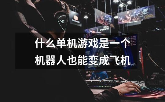 什么单机游戏是一个机器人也能变成飞机-第1张-游戏信息-龙启网