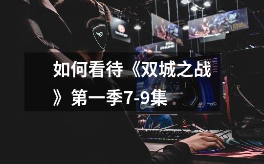 如何看待《双城之战》第一季7-9集-第1张-游戏信息-龙启网