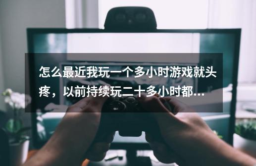 怎么最近我玩一个多小时游戏就头疼,以前持续玩二十多小时都不疼。-第1张-游戏信息-龙启网