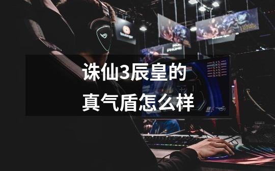 诛仙3辰皇的真气盾怎么样-第1张-游戏信息-龙启网