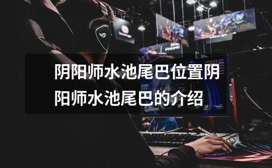 阴阳师水池尾巴位置阴阳师水池尾巴的介绍-第1张-游戏信息-龙启网