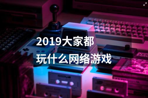 2019大家都玩什么网络游戏-第1张-游戏信息-龙启网