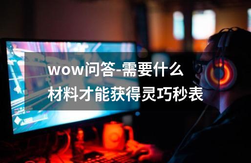 wow问答-需要什么材料才能获得灵巧秒表-第1张-游戏信息-龙启网