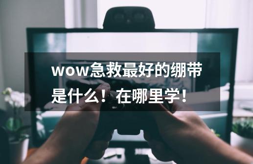 wow急救最好的绷带是什么！在哪里学！-第1张-游戏信息-龙启网
