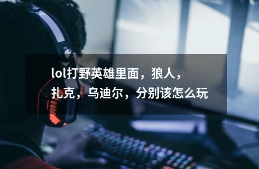 lol打野英雄里面,狼人,扎克,乌迪尔,分别该怎么玩-第1张-游戏信息-龙启网