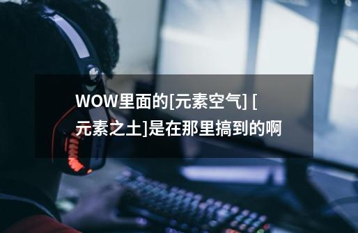 WOW里面的[元素空气] [元素之土]是在那里搞到的啊-第1张-游戏信息-龙启网