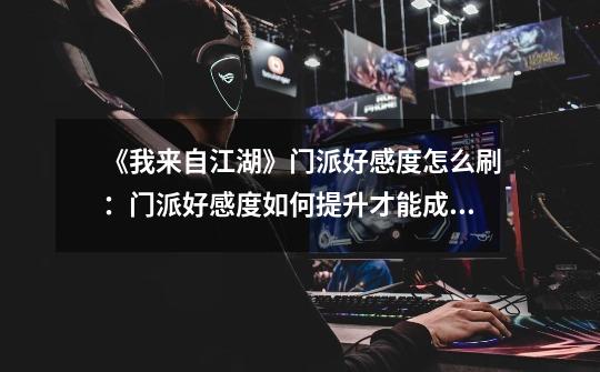《我来自江湖》门派好感度怎么刷:门派好感度如何提升才能成为江湖高手-第1张-游戏信息-龙启网