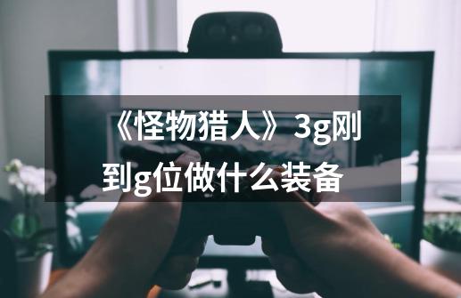 《怪物猎人》3g刚到g位做什么装备-第1张-游戏信息-龙启网