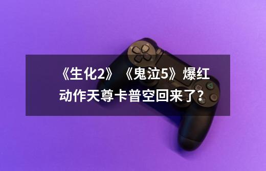 《生化2》《鬼泣5》爆红 动作天尊卡普空回来了?-第1张-游戏信息-龙启网