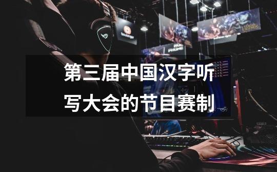 第三届中国汉字听写大会的节目赛制-第1张-游戏信息-龙启网