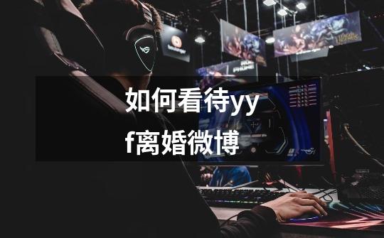 如何看待yyf离婚微博-第1张-游戏信息-龙启网
