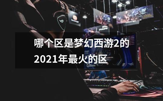 哪个区是梦幻西游2的2021年最火的区-第1张-游戏信息-龙启网