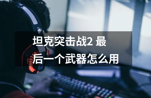 坦克突击战2 最后一个武器怎么用-第1张-游戏信息-龙启网