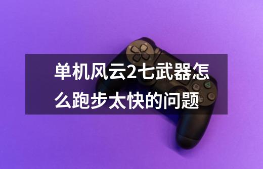 单机风云2七武器怎么跑步太快的问题-第1张-游戏信息-龙启网