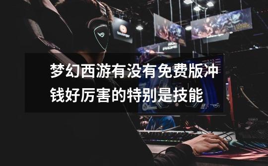 梦幻西游有没有免费版.冲钱好厉害的.特别是技能.-第1张-游戏信息-龙启网