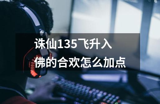 诛仙135飞升入佛的合欢怎么加点-第1张-游戏信息-龙启网