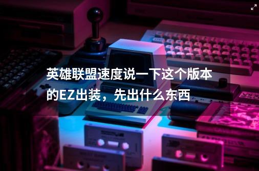 英雄联盟速度说一下这个版本的EZ出装,先出什么东西-第1张-游戏信息-龙启网