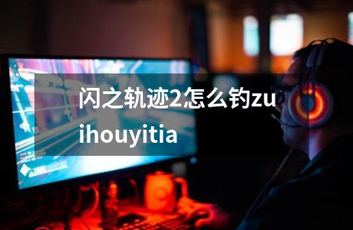 闪之轨迹2怎么钓zuihouyitia-第1张-游戏信息-龙启网