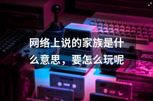 网络上说的家族是什么意思，要怎么玩呢-第1张-游戏信息-龙启网