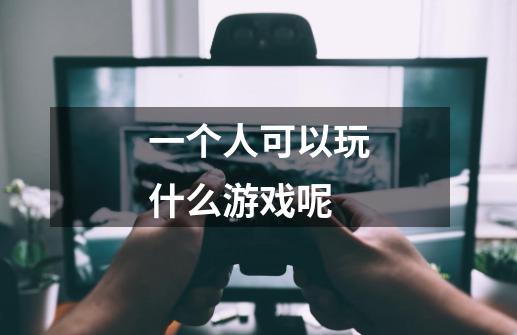 一个人可以玩什么游戏呢-第1张-游戏信息-龙启网