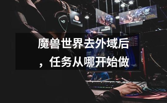 魔兽世界去外域后,任务从哪开始做-第1张-游戏信息-龙启网