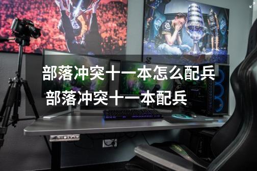 部落冲突十一本怎么配兵 部落冲突十一本配兵-第1张-游戏信息-龙启网