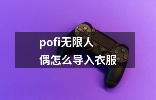 pofi无限人偶怎么导入衣服-第1张-游戏信息-龙启网