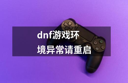 dnf游戏环境异常请重启-第1张-游戏信息-龙启网