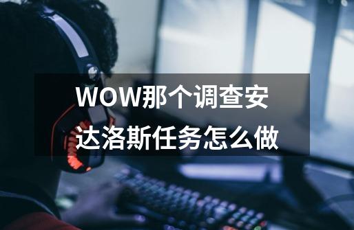 WOW那个调查安达洛斯任务怎么做-第1张-游戏信息-龙启网