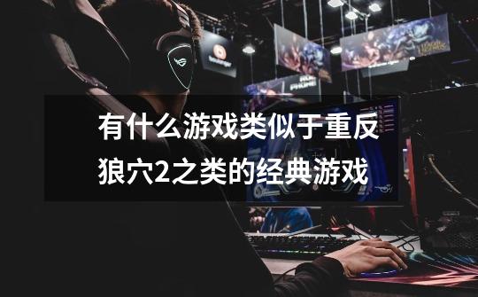 有什么游戏类似于重反狼穴2之类的经典游戏-第1张-游戏信息-龙启网