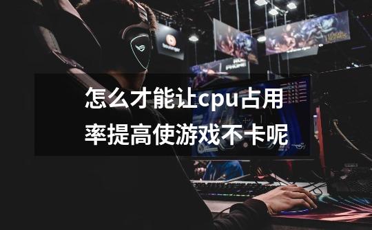怎么才能让cpu占用率提高使游戏不卡呢-第1张-游戏信息-龙启网