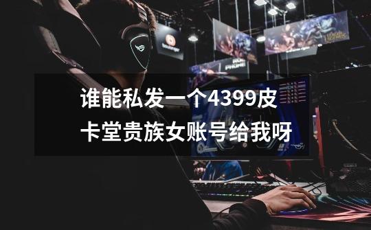 谁能私发一个4399皮卡堂贵族女账号给我呀-第1张-游戏信息-龙启网