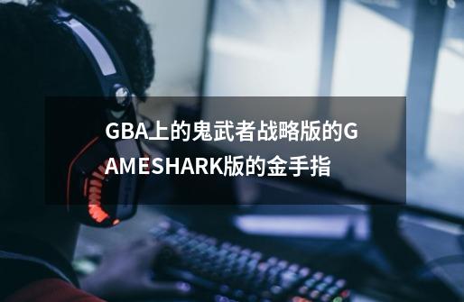 GBA上的鬼武者战略版的GAMESHARK版的金手指-第1张-游戏信息-龙启网