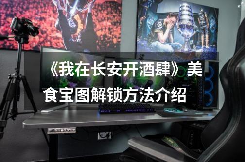 《我在长安开酒肆》美食宝图解锁方法介绍-第1张-游戏信息-龙启网