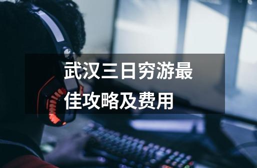 武汉三日穷游最佳攻略及费用-第1张-游戏信息-龙启网