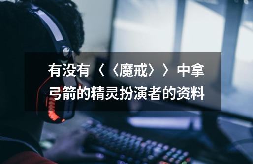 有没有〈〈魔戒〉〉中拿弓箭的精灵扮演者的资料-第1张-游戏信息-龙启网