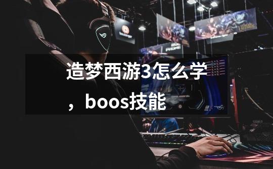 造梦西游3怎么学,boos技能-第1张-游戏信息-龙启网