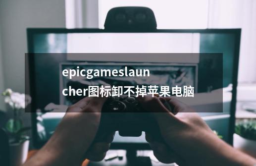 epicgameslauncher图标卸不掉苹果电脑-第1张-游戏信息-龙启网