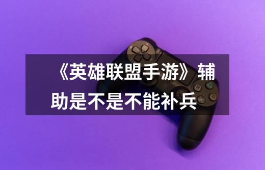 《英雄联盟手游》辅助是不是不能补兵-第1张-游戏信息-龙启网