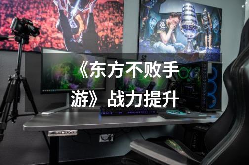 《东方不败手游》战力提升-第1张-游戏信息-龙启网