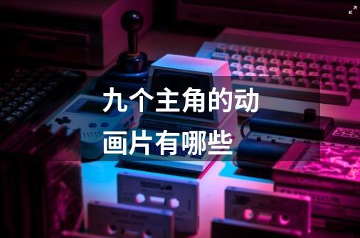 九个主角的动画片有哪些-第1张-游戏信息-龙启网