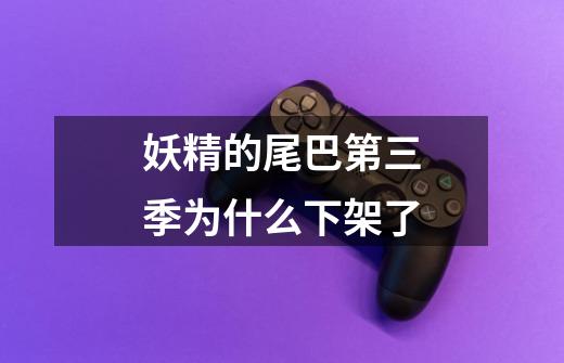 妖精的尾巴第三季为什么下架了-第1张-游戏信息-龙启网
