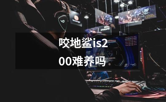 咬地鲨is200难养吗-第1张-游戏信息-龙启网