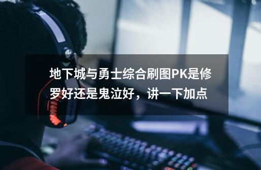地下城与勇士综合刷图PK是修罗好还是鬼泣好,讲一下加点-第1张-游戏信息-龙启网