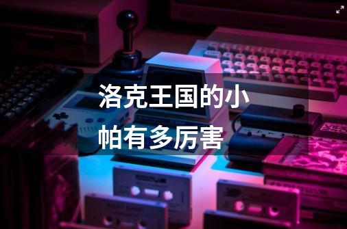 洛克王国的小帕有多厉害-第1张-游戏信息-龙启网