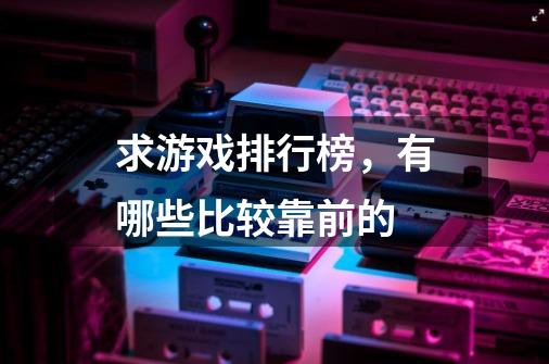 求游戏排行榜,有哪些比较靠前的-第1张-游戏信息-龙启网