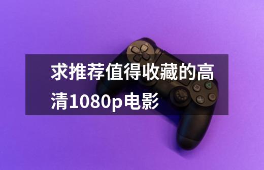 求推荐值得收藏的高清1080p电影-第1张-游戏信息-龙启网