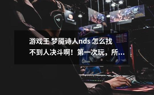游戏王 梦魇诗人.nds 怎么找不到人决斗啊!第一次玩,所以不明白,求人教~-第1张-游戏信息-龙启网