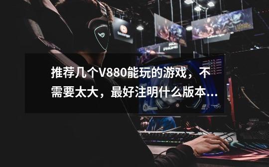 推荐几个V880能玩的游戏，不需要太大，最好注明什么版本，谢谢-第1张-游戏信息-龙启网
